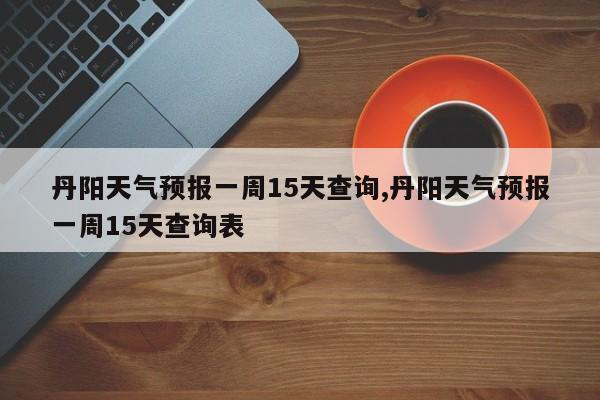 丹阳天气预报一周15天查询,丹阳天气预报一周15天查询表 第1张
