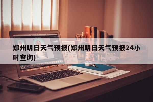 郑州明日天气预报(郑州明日天气预报24小时查询) 第1张