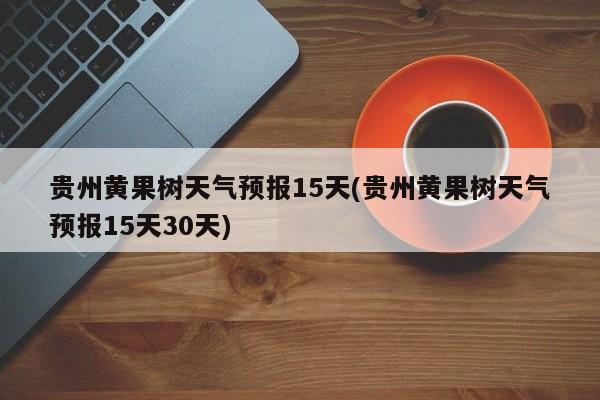 贵州黄果树天气预报15天(贵州黄果树天气预报15天30天) 第1张