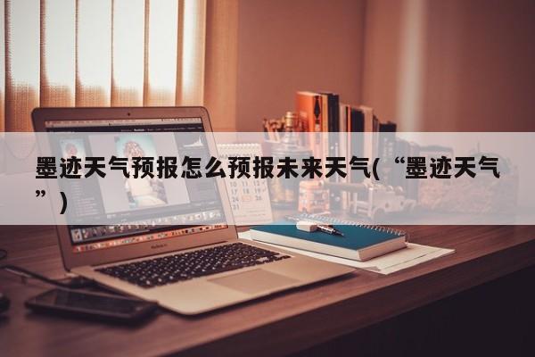 墨迹天气预报怎么预报未来天气(“墨迹天气”) 第1张
