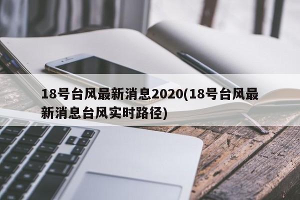 18号台风最新消息2020(18号台风最新消息台风实时路径) 第1张