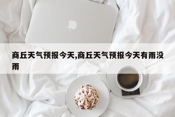 商丘天气预报今天,商丘天气预报今天有雨没雨 第1张