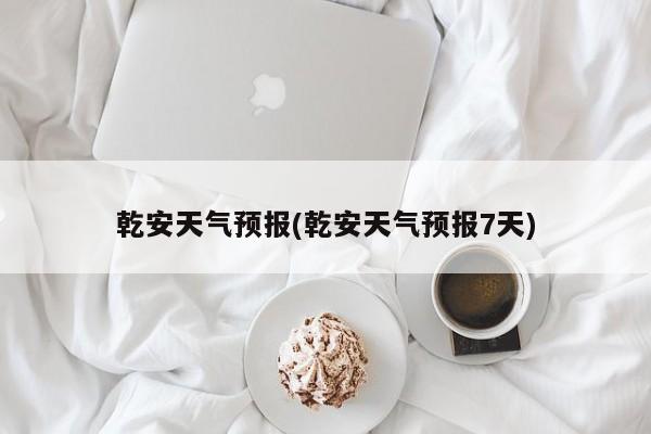 乾安天气预报(乾安天气预报7天) 第1张