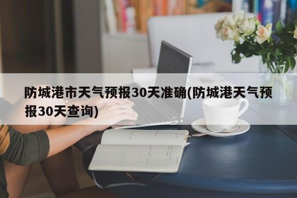 防城港市天气预报30天准确(防城港天气预报30天查询) 第1张
