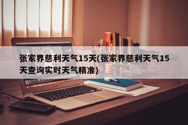 张家界慈利天气15天(张家界慈利天气15天查询实时天气精准) 第1张