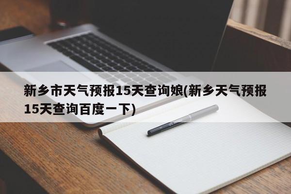 新乡市天气预报15天查询娘(新乡天气预报15天查询百度一下) 第1张