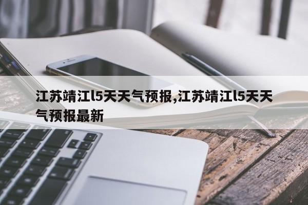 江苏靖江l5天天气预报,江苏靖江l5天天气预报最新 第1张