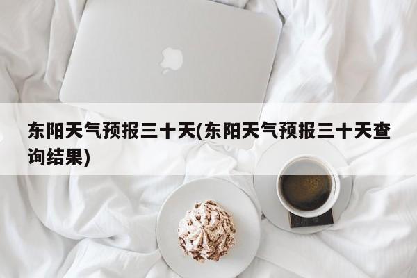 东阳天气预报三十天(东阳天气预报三十天查询结果) 第1张