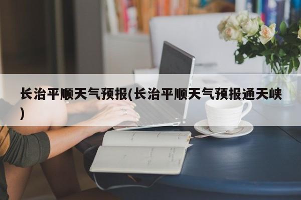 长治平顺天气预报(长治平顺天气预报通天峡) 第1张