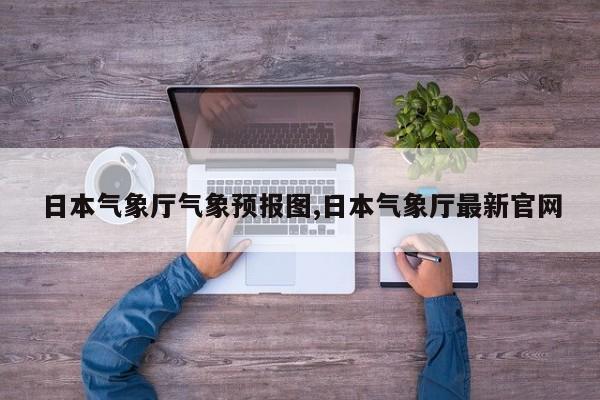日本气象厅气象预报图,日本气象厅最新官网 第1张