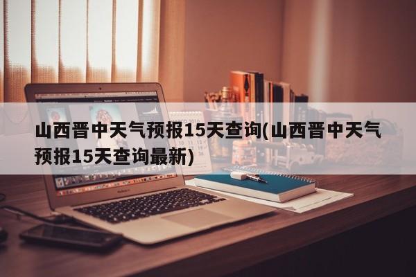 山西晋中天气预报15天查询(山西晋中天气预报15天查询最新) 第1张