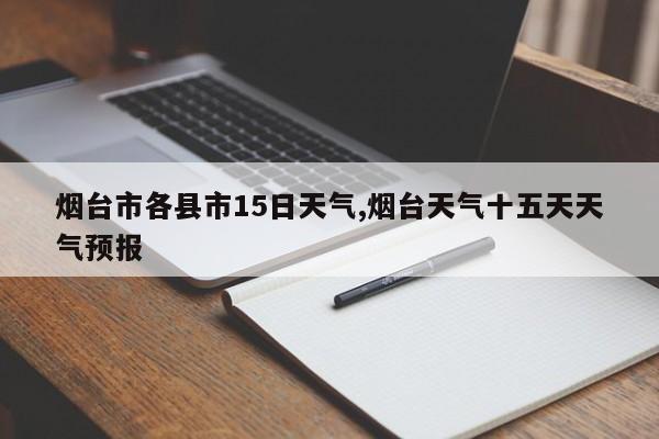 烟台市各县市15日天气,烟台天气十五天天气预报 第1张