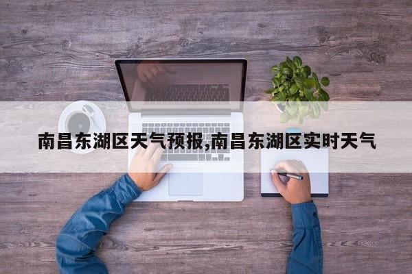 南昌东湖区天气预报,南昌东湖区实时天气 第1张