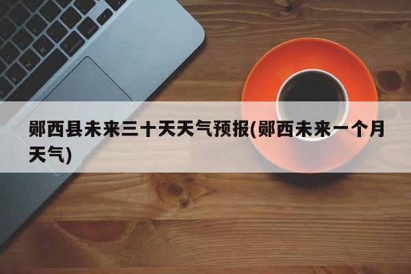 郧西县未来三十天天气预报(郧西未来一个月天气) 第1张