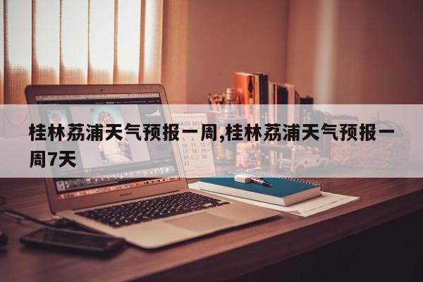 桂林荔浦天气预报一周,桂林荔浦天气预报一周7天 第1张