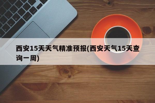 西安15天天气精准预报(西安天气15天查询一周) 第1张