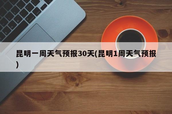 昆明一周天气预报30天(昆明1周天气预报) 第1张