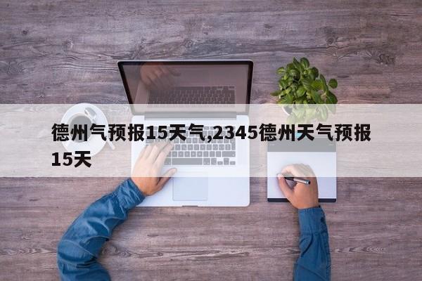 德州气预报15天气,2345德州天气预报15天 第1张