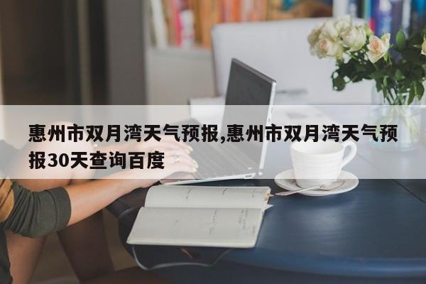 惠州市双月湾天气预报,惠州市双月湾天气预报30天查询百度 第1张