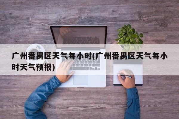 广州番禺区天气每小时(广州番禺区天气每小时天气预报) 第1张