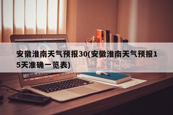 安徽淮南天气预报30(安徽淮南天气预报15天准确一览表) 第1张