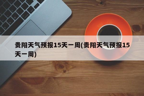 贵阳天气预报15天一周(贵阳天气预报15天一周) 第1张
