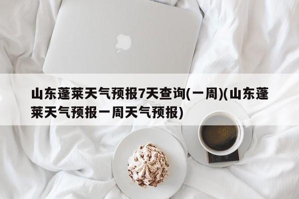 山东蓬莱天气预报7天查询(一周)(山东蓬莱天气预报一周天气预报) 第1张