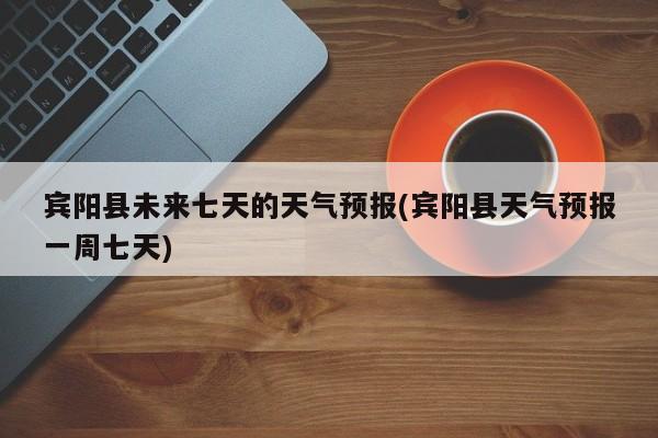 宾阳县未来七天的天气预报(宾阳县天气预报一周七天) 第1张