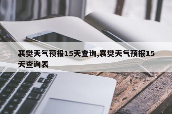 襄樊天气预报15天查询,襄樊天气预报15天查询表 第1张