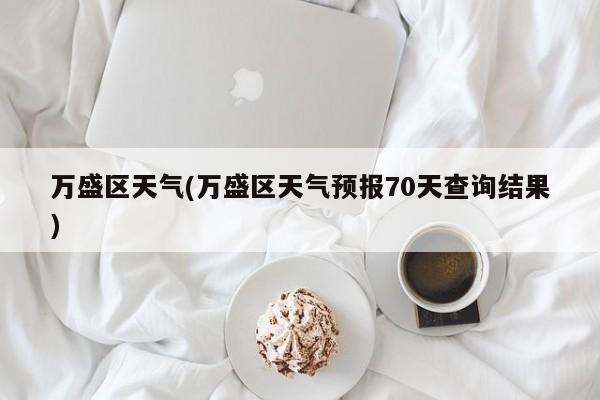 万盛区天气(万盛区天气预报70天查询结果) 第1张