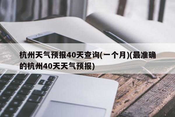 杭州天气预报40天查询(一个月)(最准确的杭州40天天气预报) 第1张