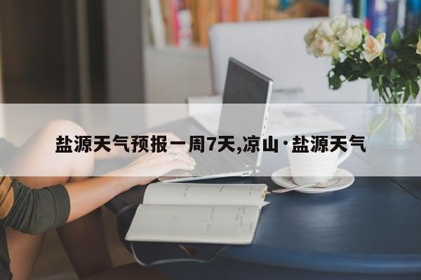 盐源天气预报一周7天,凉山·盐源天气 第1张