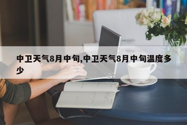 中卫天气8月中旬,中卫天气8月中旬温度多少 第1张