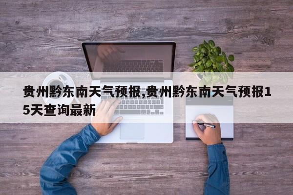 贵州黔东南天气预报,贵州黔东南天气预报15天查询最新 第1张