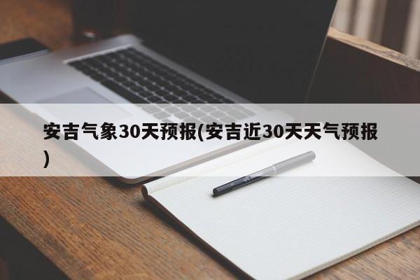 安吉气象30天预报(安吉近30天天气预报) 第1张