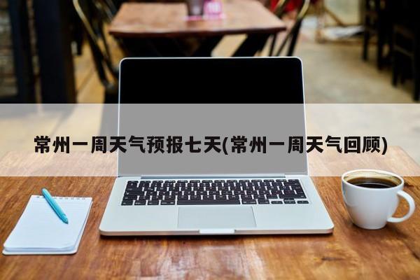 常州一周天气预报七天(常州一周天气回顾) 第1张