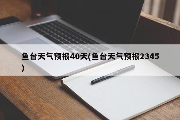 鱼台天气预报40天(鱼台天气预报2345) 第1张