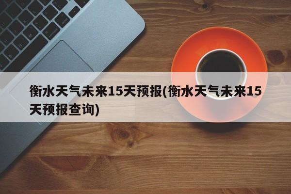 衡水天气未来15天预报(衡水天气未来15天预报查询) 第1张