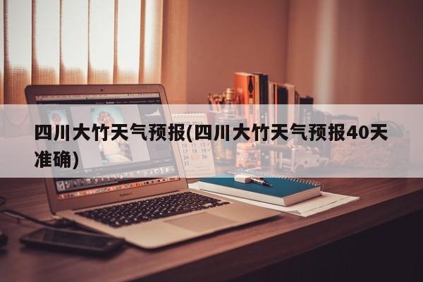 四川大竹天气预报(四川大竹天气预报40天准确) 第1张