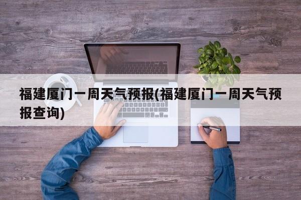 福建厦门一周天气预报(福建厦门一周天气预报查询) 第1张