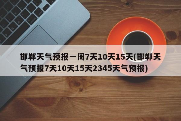 邯郸天气预报一周7天10天15天(邯郸天气预报7天10天15天2345天气预报) 第1张