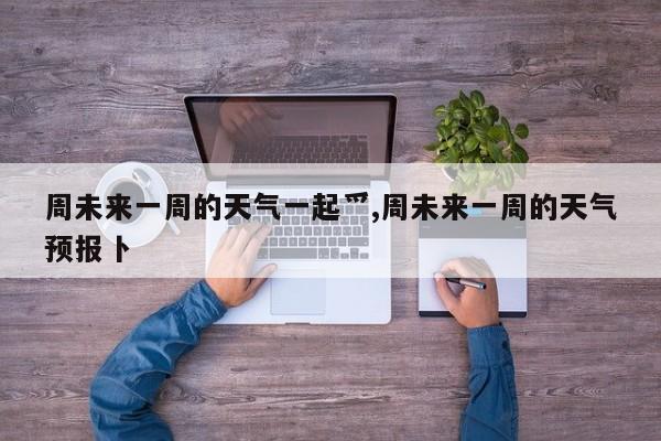 周未来一周的天气一起爫,周未来一周的天气预报卜 第1张