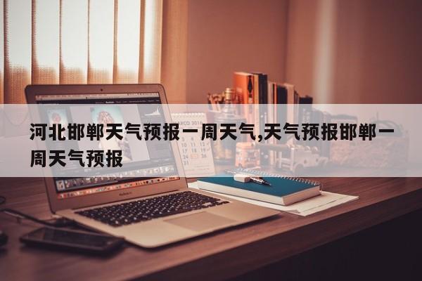 河北邯郸天气预报一周天气,天气预报邯郸一周天气预报 第1张