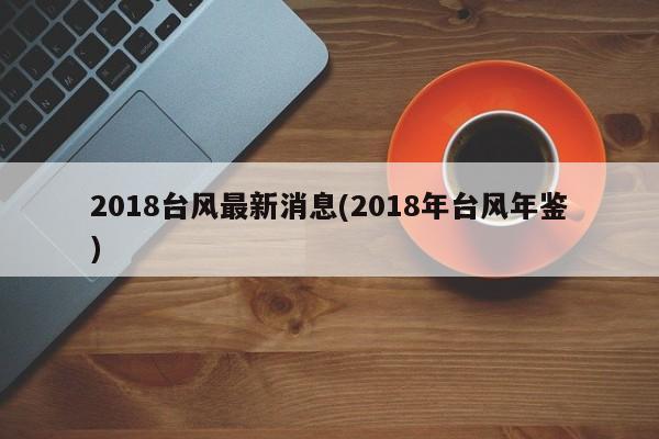 2018台风最新消息(2018年台风年鉴) 第1张