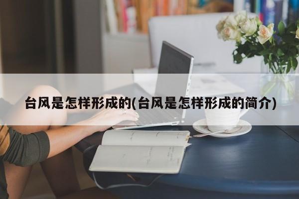 台风是怎样形成的(台风是怎样形成的简介) 第1张