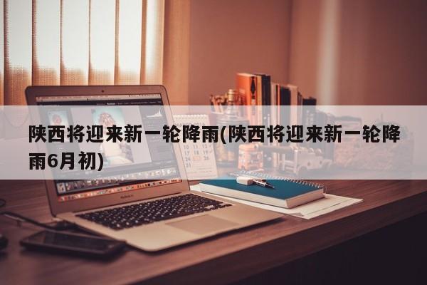 陕西将迎来新一轮降雨(陕西将迎来新一轮降雨6月初) 第1张