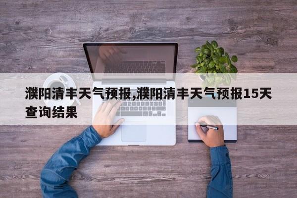 濮阳清丰天气预报,濮阳清丰天气预报15天查询结果 第1张