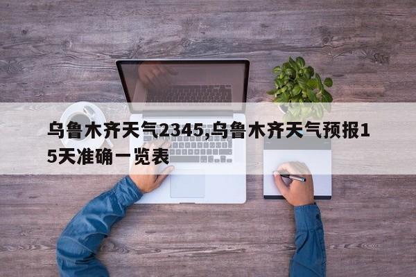 乌鲁木齐天气2345,乌鲁木齐天气预报15天准确一览表 第1张