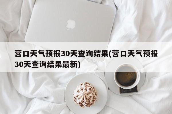 营口天气预报30天查询结果(营口天气预报30天查询结果最新) 第1张