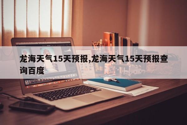 龙海天气15天预报,龙海天气15天预报查询百度 第1张
